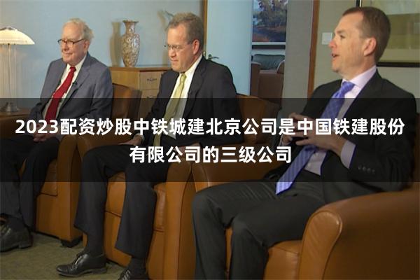 2023配资炒股中铁城建北京公司是中国铁建股份有限公司的三级公司