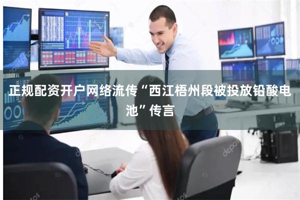 正规配资开户网络流传“西江梧州段被投放铅酸电池”传言