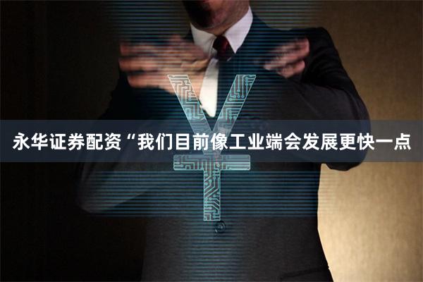 永华证券配资“我们目前像工业端会发展更快一点