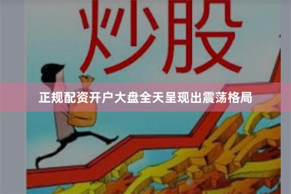 正规配资开户大盘全天呈现出震荡格局