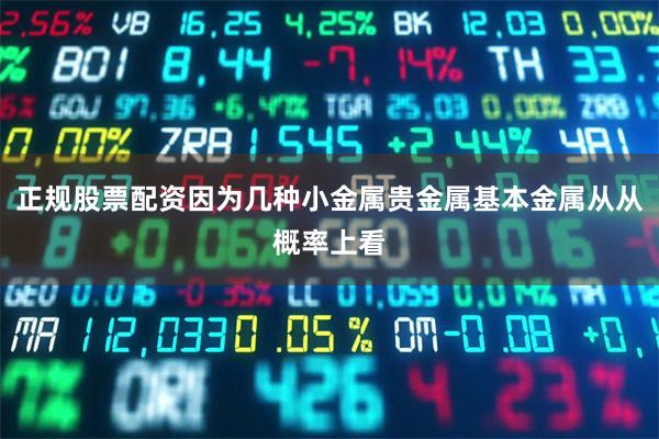 正规股票配资因为几种小金属贵金属基本金属从从概率上看