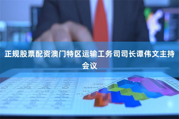 正规股票配资澳门特区运输工务司司长谭伟文主持会议