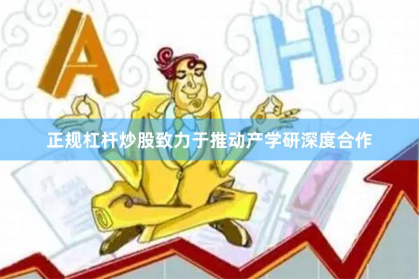 正规杠杆炒股致力于推动产学研深度合作