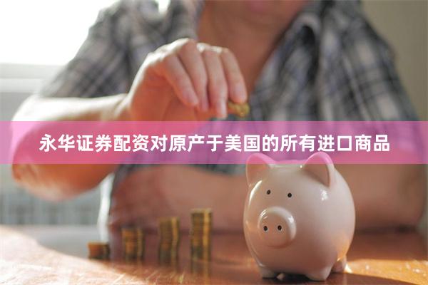 永华证券配资对原产于美国的所有进口商品