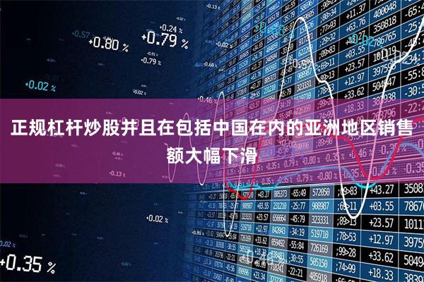 正规杠杆炒股并且在包括中国在内的亚洲地区销售额大幅下滑